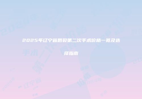 2025年辽宁省唇裂第二次手术价格一览及选择指南