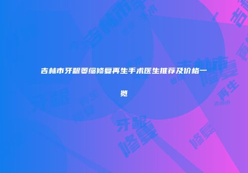 吉林市牙龈萎缩修复再生手术医生推荐及价格一览