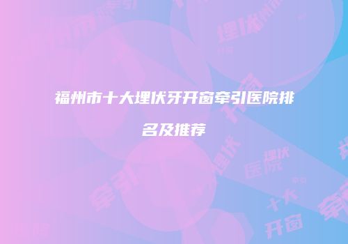 福州市十大埋伏牙开窗牵引医院排名及推荐