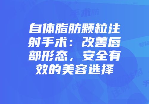 自体脂肪颗粒注射手术：改善唇部形态，安全有效的美容选择