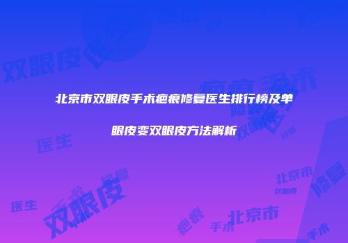 北京市双眼皮手术疤痕修复医生排行榜及单眼皮变双眼皮方法解析