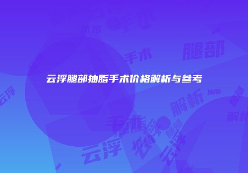 云浮腿部抽脂手术价格解析与参考