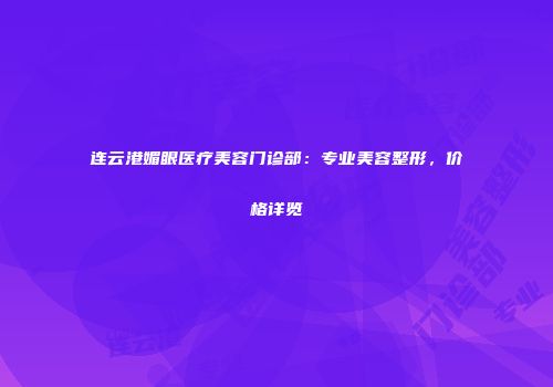 连云港媚眼医疗美容门诊部：专业美容整形，价格详览