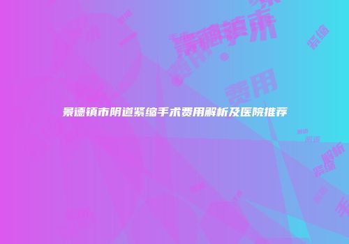 景德镇市阴道紧缩手术费用解析及医院推荐