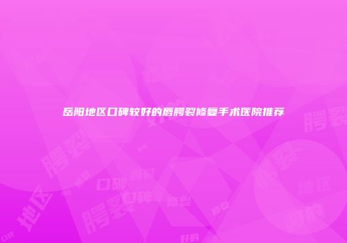 岳阳地区口碑较好的唇腭裂修复手术医院推荐