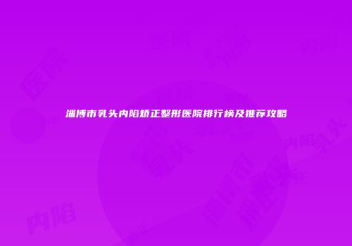 淄博市乳头内陷矫正整形医院排行榜及推荐攻略
