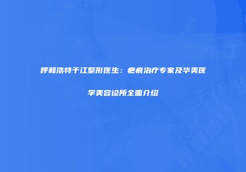 呼和浩特于江整形医生：疤痕治疗专家及华美医学美容诊所全面介绍
