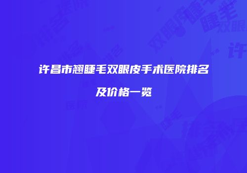 许昌市翘睫毛双眼皮手术医院排名及价格一览