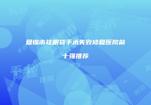 盘锦市祛眼袋手术失败修复医院前十强推荐