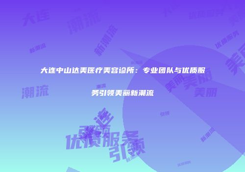 大连中山达美医疗美容诊所：专业团队与优质服务引领美丽新潮流