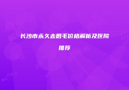 长沙市永久去唇毛价格解析及医院推荐