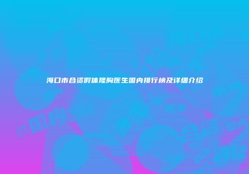 海口市合资假体隆胸医生国内排行榜及详细介绍