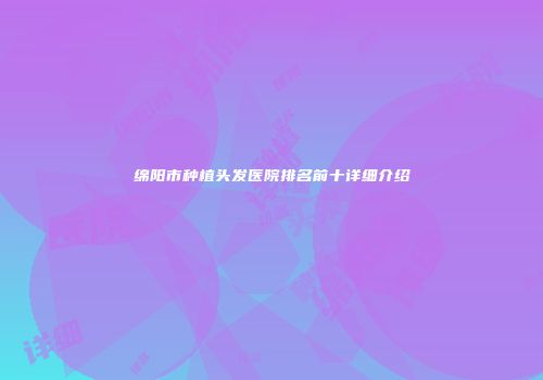 绵阳市种植头发医院排名前十详细介绍