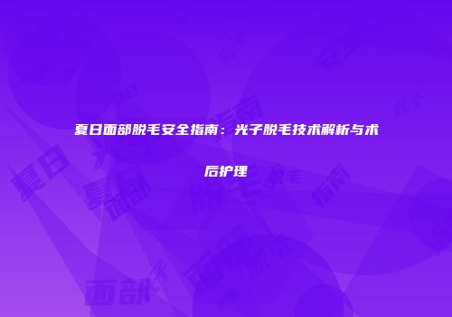 夏日面部脱毛安全指南：光子脱毛技术解析与术后护理