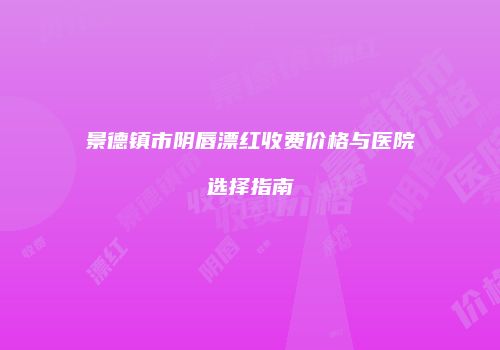景德镇市阴唇漂红收费价格与医院选择指南