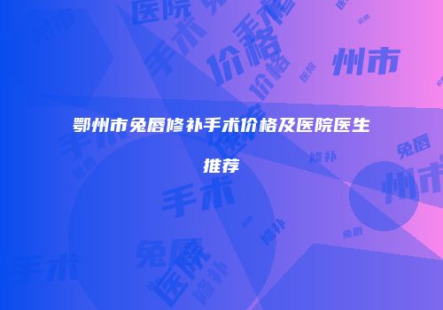 鄂州市兔唇修补手术价格及医院医生推荐