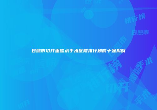 日照市切开重睑术手术医院排行榜前十强揭晓