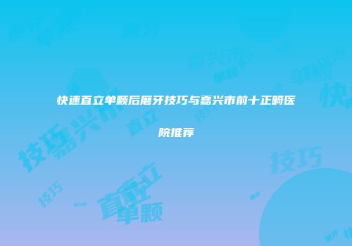 快速直立单颗后磨牙技巧与嘉兴市前十正畸医院推荐
