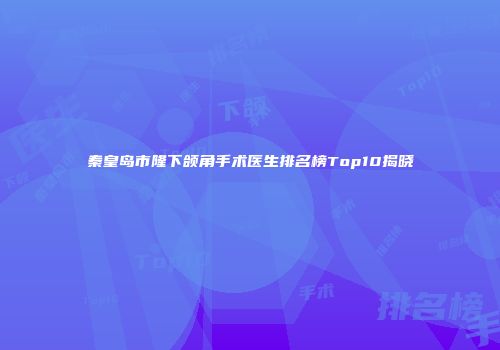 秦皇岛市隆下颌角手术医生排名榜Top10揭晓
