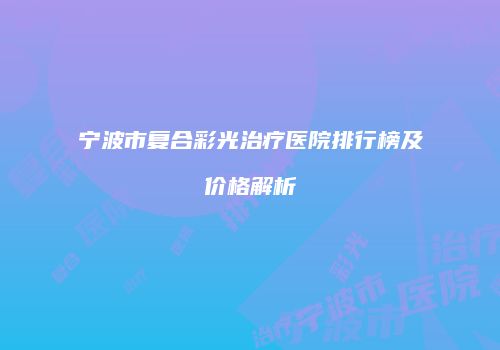 宁波市复合彩光治疗医院排行榜及价格解析