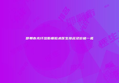 邯郸市光纤溶脂瘦脸术医生排名及价格一览