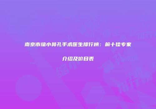 南京市缩小鼻孔手术医生排行榜：前十佳专家介绍及价目表