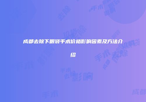 成都去除下眼袋手术价格影响因素及方法介绍