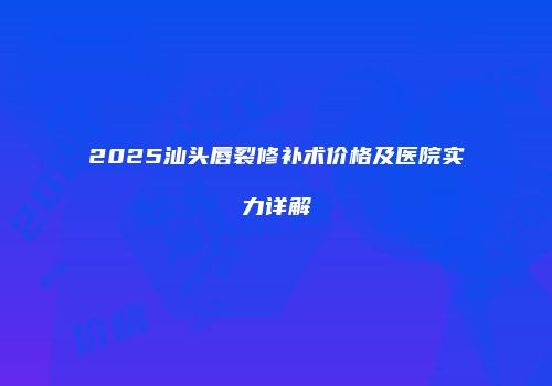 2025汕头唇裂修补术价格及医院实力详解