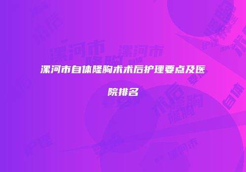 漯河市自体隆胸术术后护理要点及医院排名