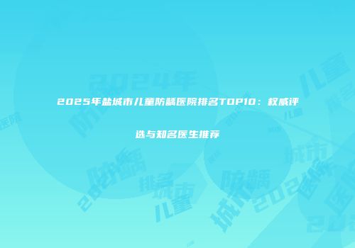 2025年盐城市儿童防龋医院排名TOP10：权威评选与知名医生推荐