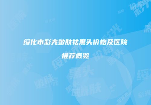 绥化市彩光嫩肤祛黑头价格及医院推荐概览