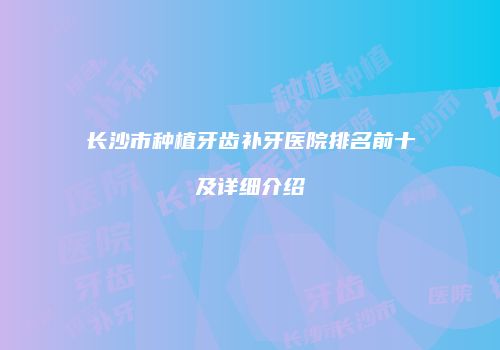 长沙市种植牙齿补牙医院排名前十及详细介绍