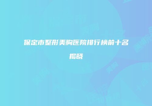 保定市整形美胸医院排行榜前十名揭晓