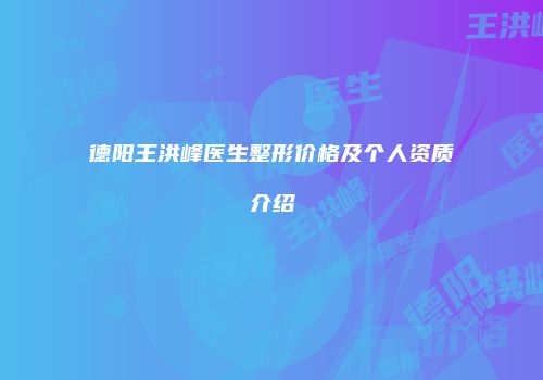 德阳王洪峰医生整形价格及个人资质介绍
