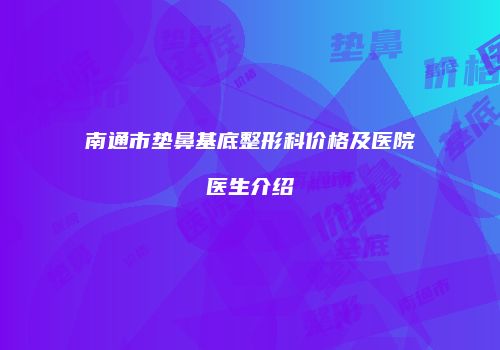 南通市垫鼻基底整形科价格及医院医生介绍