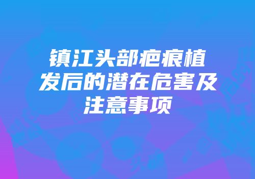 镇江头部疤痕植发后的潜在危害及注意事项