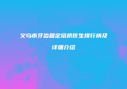 义乌市牙齿固定搭桥医生排行榜及详细介绍