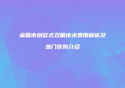 莆田市割欧式双眼皮术费用解析及热门医院介绍