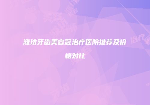 潍坊牙齿美容冠治疗医院推荐及价格对比