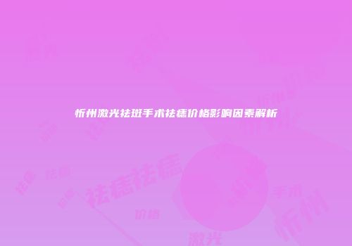 忻州激光祛斑手术祛痣价格影响因素解析