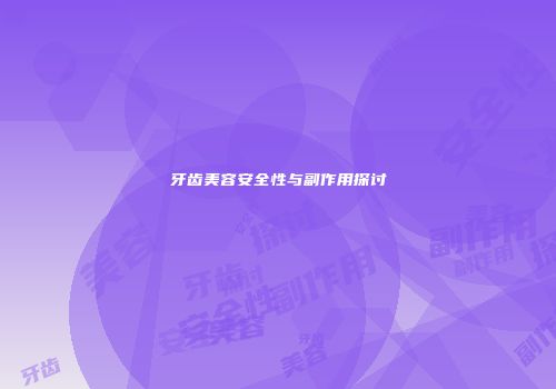 牙齿美容安全性与副作用探讨