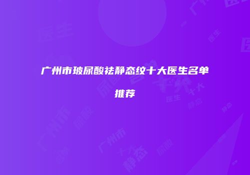 广州市玻尿酸祛静态纹十大医生名单推荐