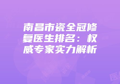 南昌市瓷全冠修复医生排名：权威专家实力解析