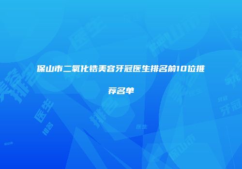 保山市二氧化锆美容牙冠医生排名前10位推荐名单