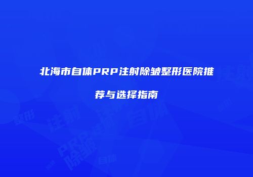 北海市自体PRP注射除皱整形医院推荐与选择指南