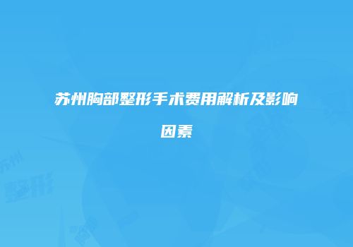 苏州胸部整形手术费用解析及影响因素
