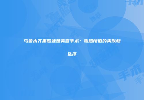 乌鲁木齐黑脸娃娃美容手术：物超所值的美肤新选择