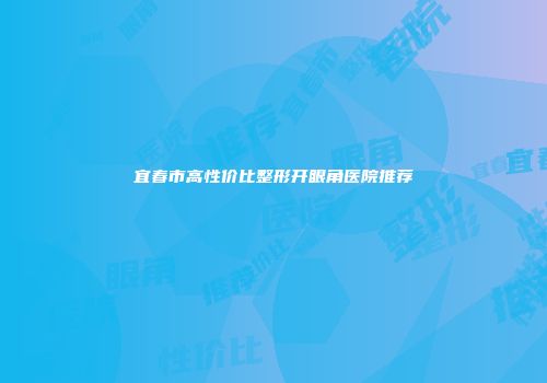 宜春市高性价比整形开眼角医院推荐