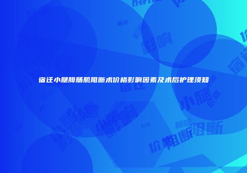 宿迁小腿腓肠肌阻断术价格影响因素及术后护理须知