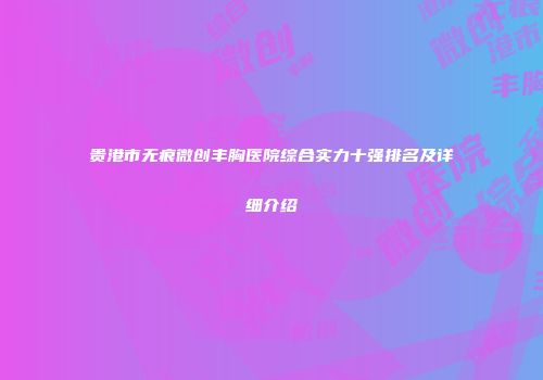 贵港市无痕微创丰胸医院综合实力十强排名及详细介绍